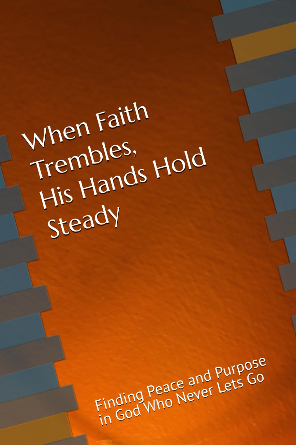When Faith Trembles, His Hands Hold Steady: Finding Peace and Purpose in God Who Never Lets Go
