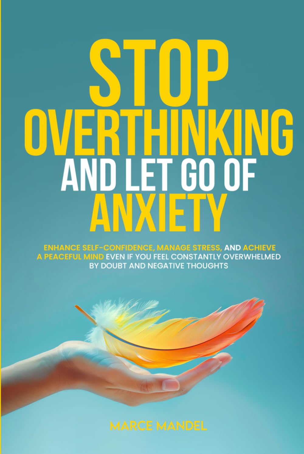 Stop Overthinking and Let Go of Anxiety: Enhance Self-Confidence, Manage Stress, and Achieve a Peaceful Mind Even If You Feel Constantly Overwhelmed By Doubt And Negative Thoughts