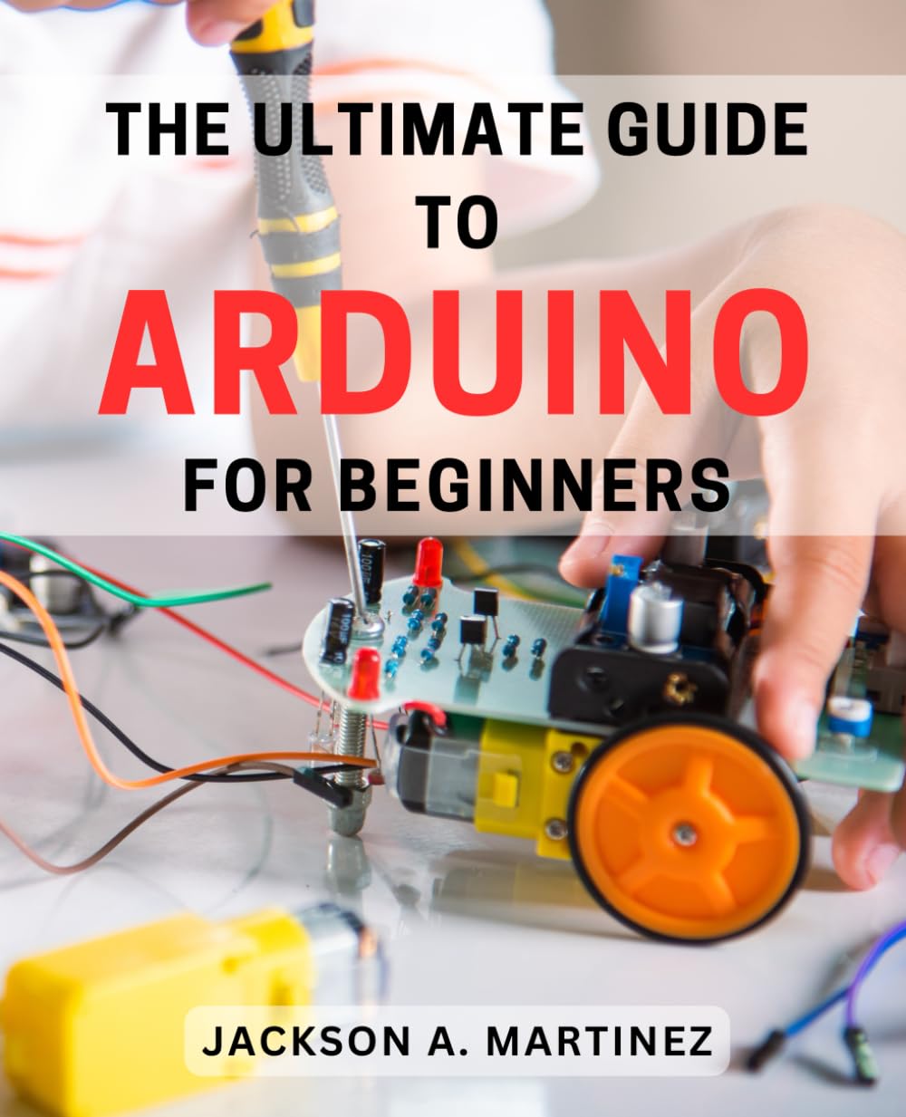 The Ultimate Guide to Arduino for Beginners: Unlock the Power of Arduino: A Comprehensive Beginner's Handbook to Mastering the Art of DIY Electronics