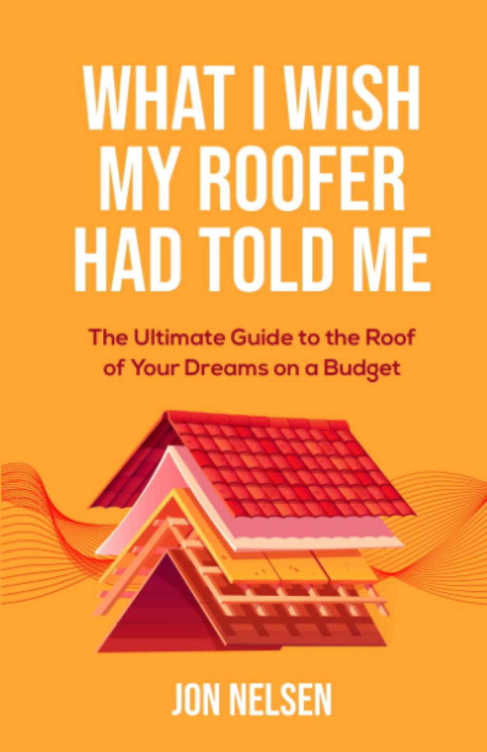 What I Wish My Roofer Had Told Me: The Ultimate Guide to the Roof of Your Dreams on a Budget (Homeowner Books)