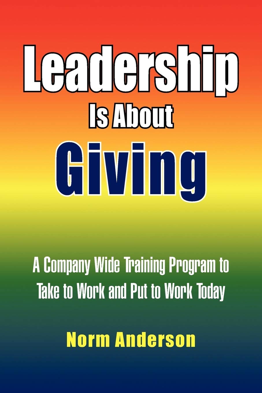 Leadership Is About Giving: A Company Wide Training Program to Take to Work and Put to Work Today