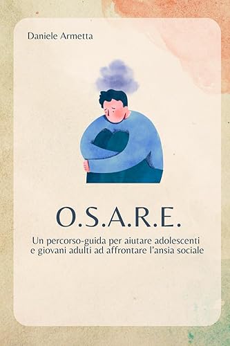 O.S.A.R.E. Un percorso-guida per aiutare adolescenti e giovani adulti ad affrontare l’ansia sociale: Un percorso-guida per aiutare adolescenti e giovani adulti ad affrontare l’ansia sociale