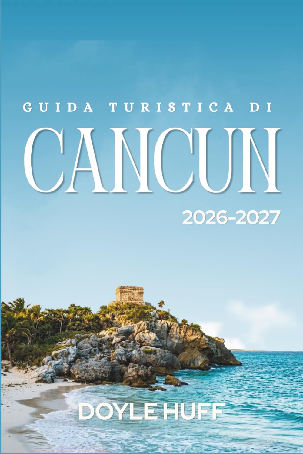 Guida turistica di Cancun 2026-2027: Scopri le acque turchesi, i siti del patrimonio Maya, Avventure in famiglia e pasti economici Attraverso lo Yucatan