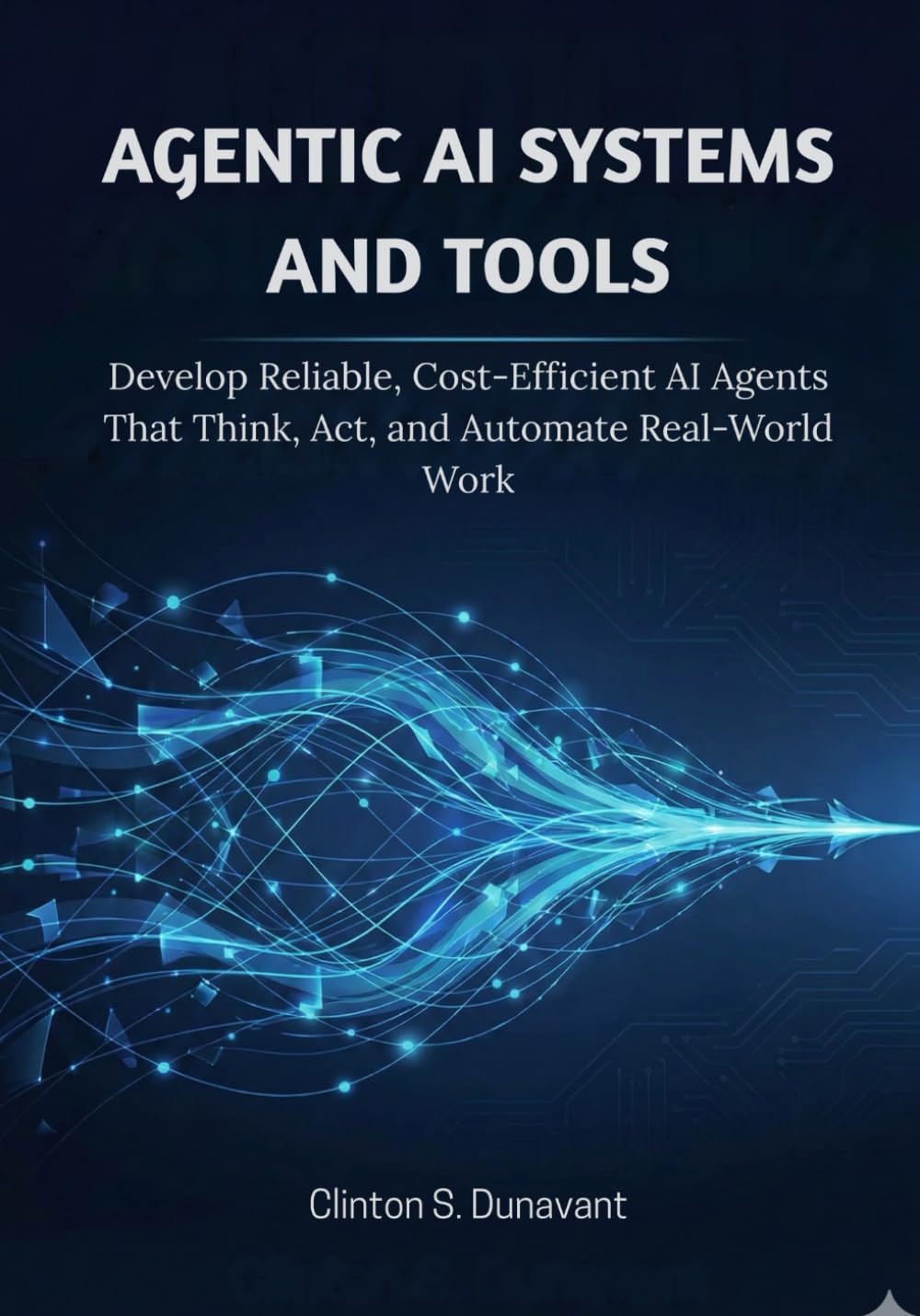 Agentic AI Systems and Tools: Develop Reliable, Cost-Efficient AI Agents That Think, Act, and Automate Real-World Work: 3 (AI & Applied ML)