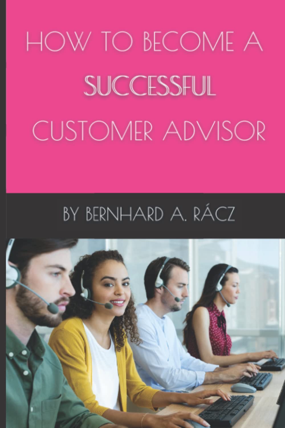 How To Become A Successful Customer Advisor: A successful way to become a successful customer adviser | Customer Advisor | Customer Support | Customer Service | Call Centre | 53 Pages