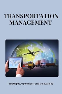 Transportation Management : Strategies, Operations, and Innovations: Mastering Transportation Management: Strategies for Efficiency, Cost Savings, and Sustainable Logistics in Global Supply Chains