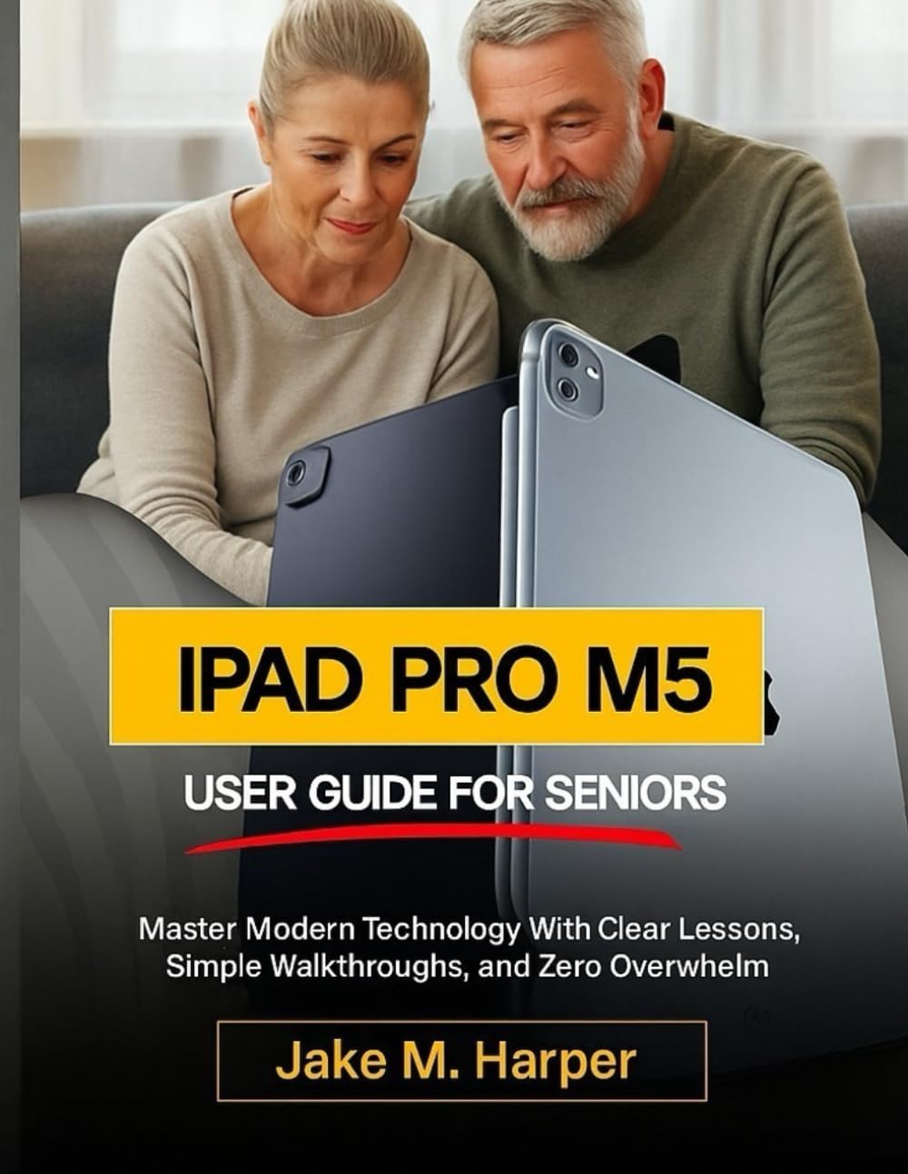 IPAD PRO M5 USER GUIDE FOR SENIORS: Master Modern Technology With Clear Lessons, Simple Walkthroughs, and Zero Overwhelm (Essential Guide Manual for Beginners and Seniors)