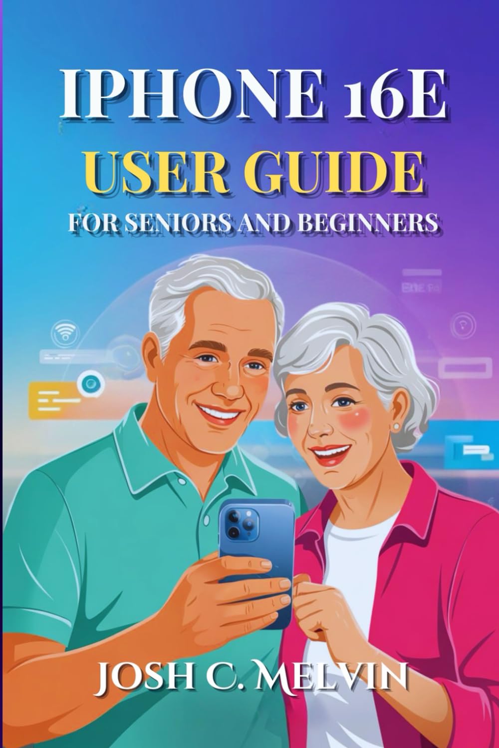 IPHONE 16E USER GUIDE FOR SENIORS AND BEGINNERS: Unlock Your Device’s Full Potential: A Comprehensive Step-by-Step Manual with Hidden Features and Effortless Mastery.
