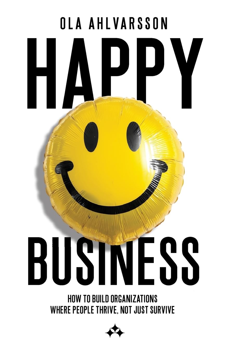 Happy Business: How to Build Organizations Where People Thrive, Not Just Survive