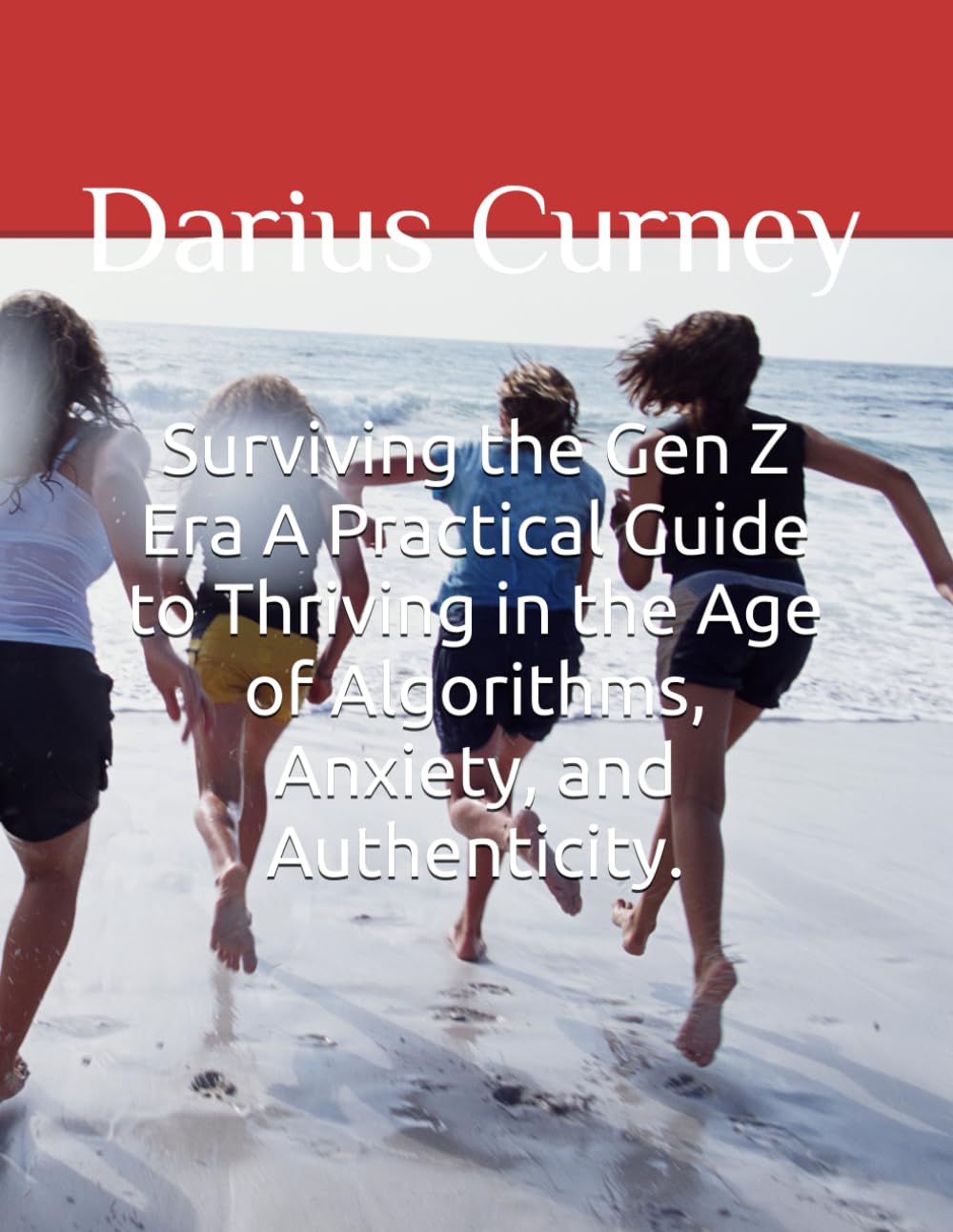 Surviving the Gen Z Era A Practical Guide to Thriving in the Age of Algorithms, Anxiety, and Authenticity.