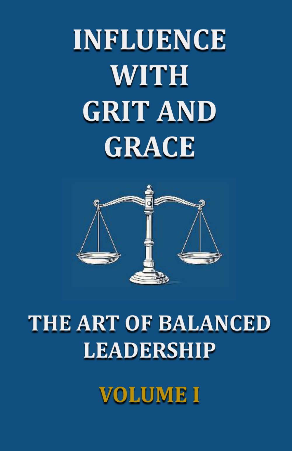 Influence With Grit and Grace - Volume I: The Art of Balanced Leadership