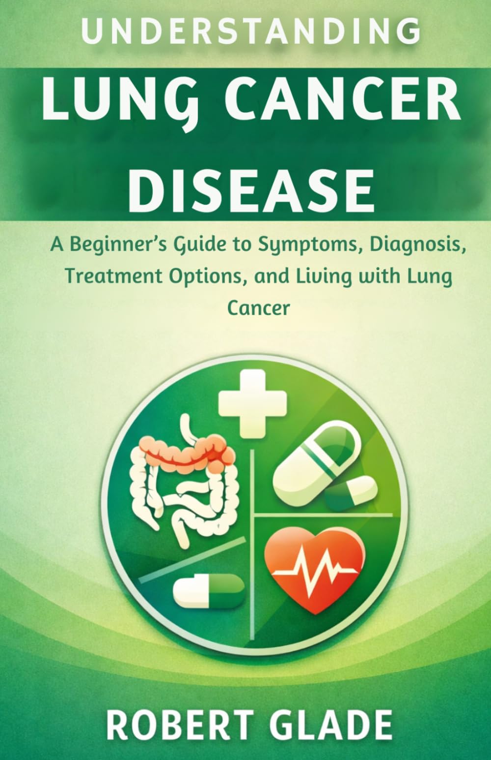 UNDERSTANDING LUNG CANCER DISEASE: A Beginner’s Guide to Symptoms, Diagnosis, Treatment Options, and Living with Lung Cancer