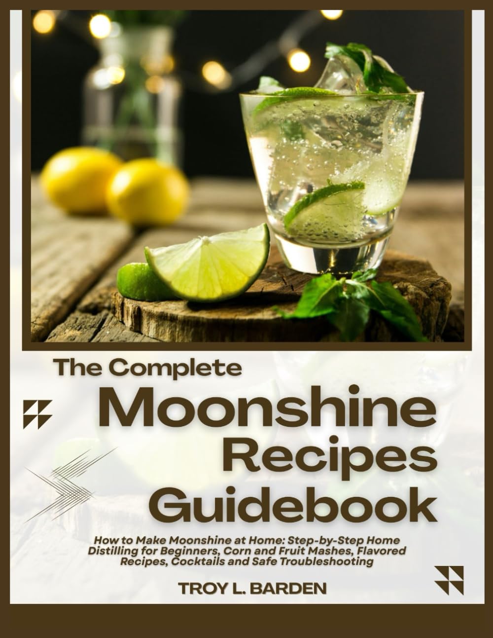 THE COMPLETE MOONSHINE RECIPES GUIDEBOOK: How to Make Moonshine at Home: Step-by-Step Home Distilling for Beginners, Corn and Fruit Mashes, Flavored Recipes, Cocktails and Safe Troubleshooting