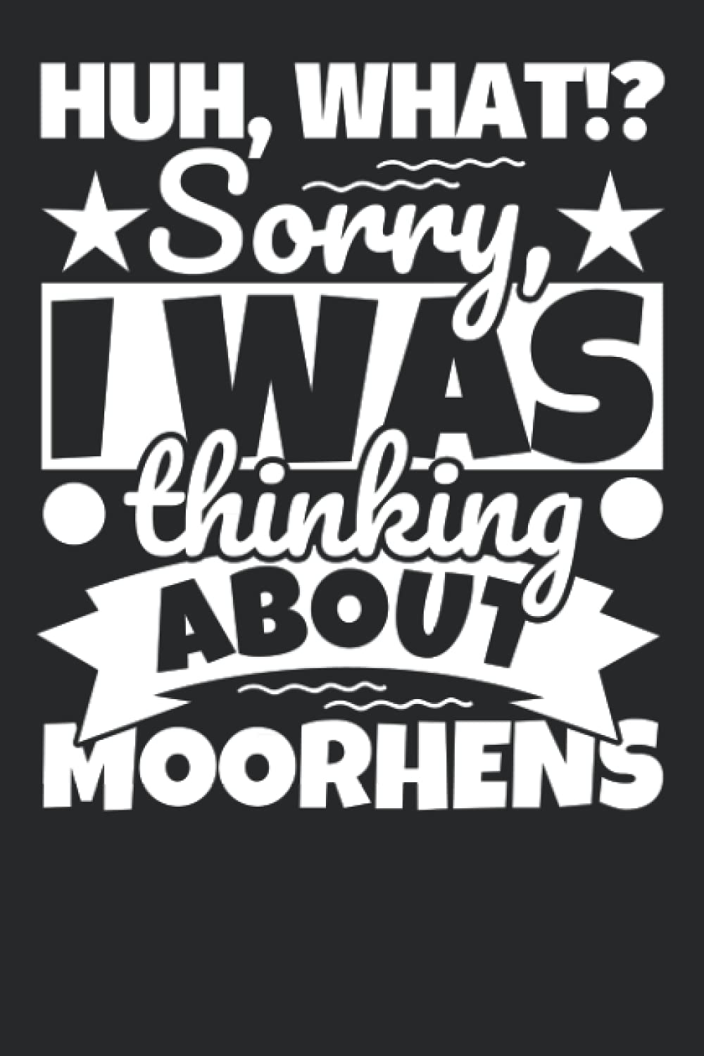 Notebook lined: Huh, What!? Sorry, I was thinking about Moorhens