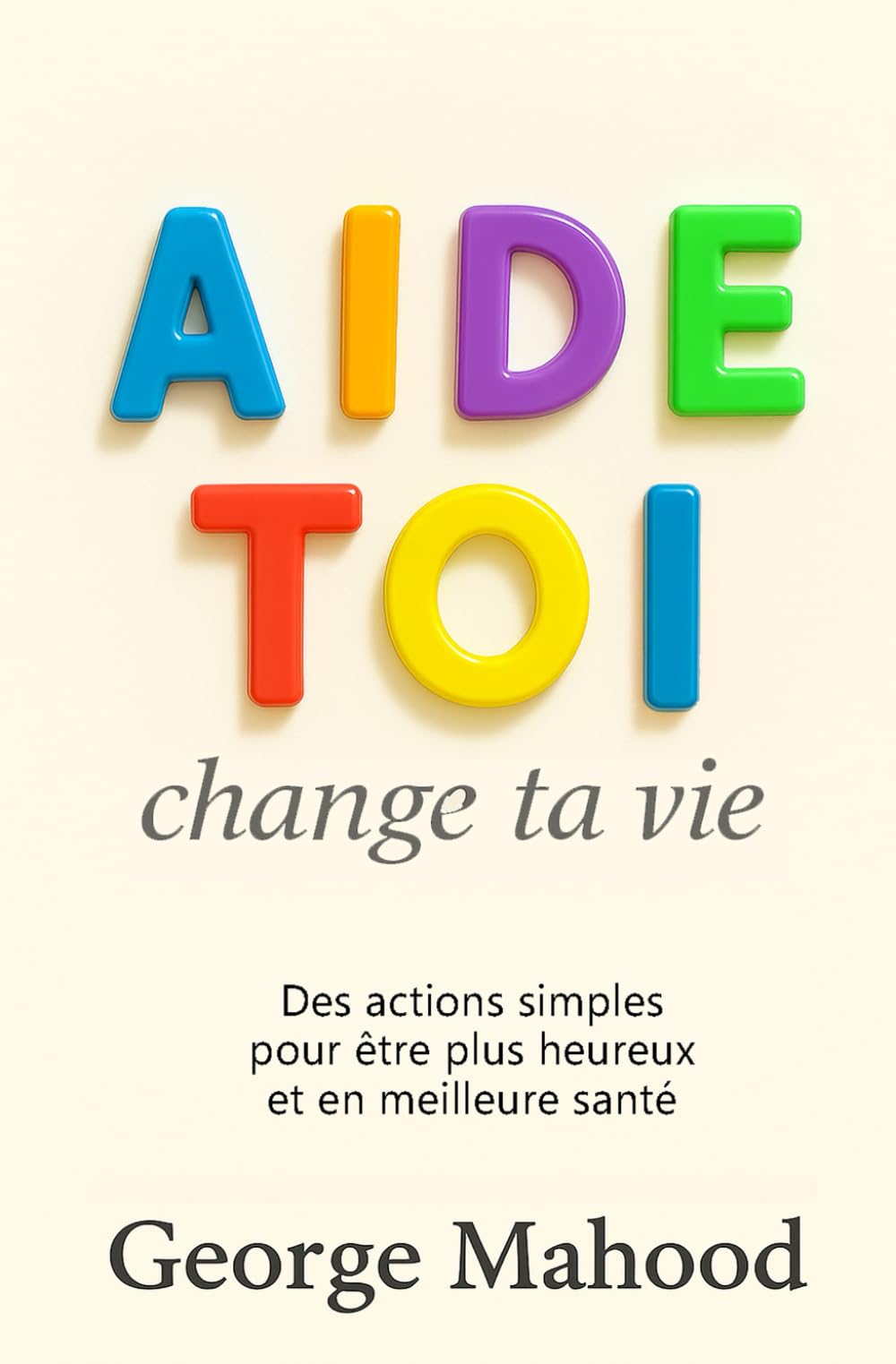 Aide-toi: Change ta vie – des actions simples pour être plus heureux et en meilleure santé