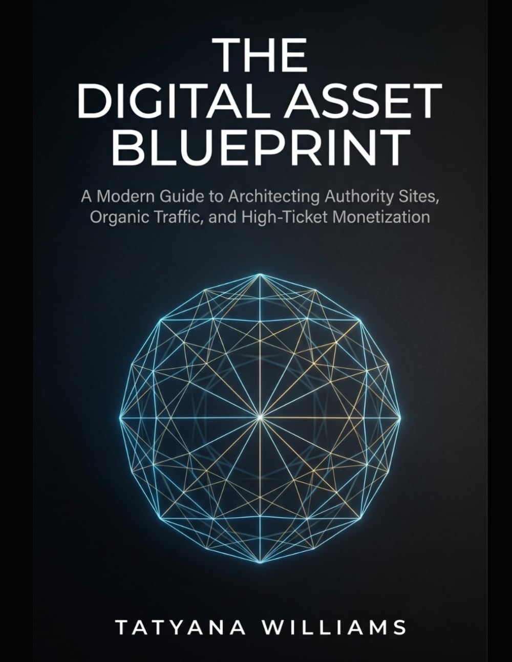 THE DIGITAL ASSET BLUEPRINT: A Modern Guide to Architecting Authority Sites, Organic Traffic, and High-Ticket Monetization