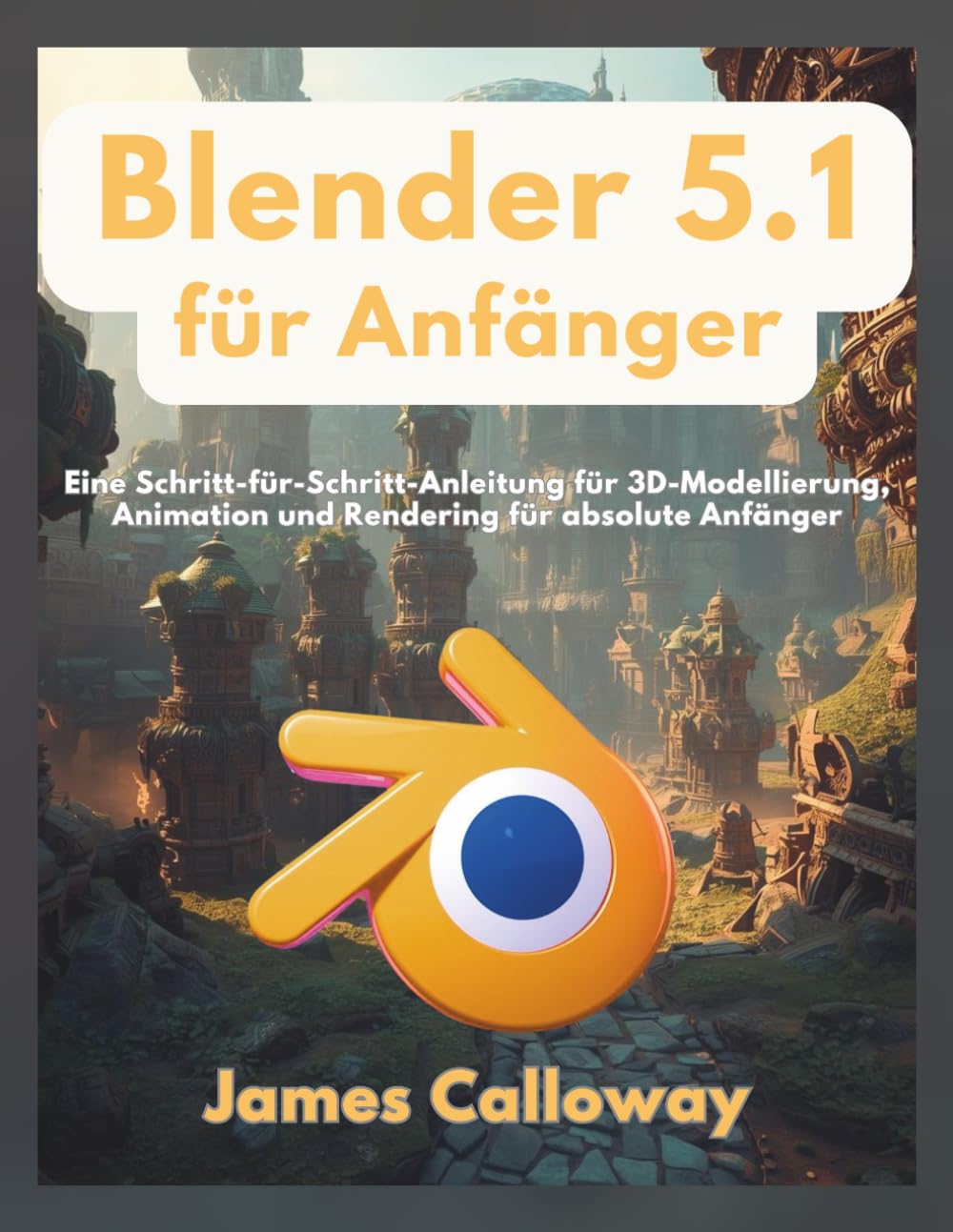 Blender 5.1 für Anfänger: Eine Schritt-für-Schritt-Anleitung für 3D-Modellierung, Animation und Rendering für absolute Anfänger