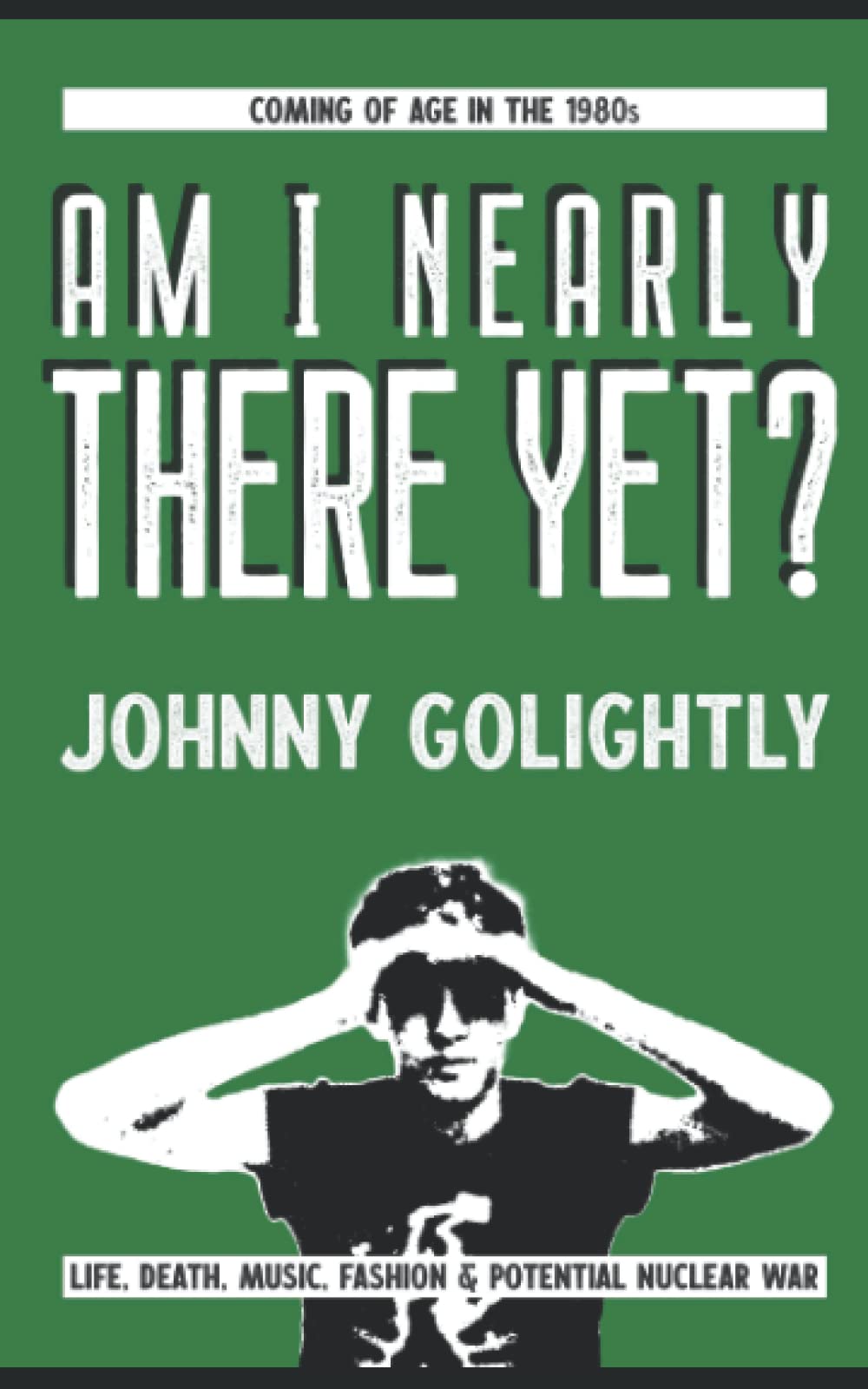Am I Nearly There Yet?: Coming of age in the 1980s: life, death, music, fashion & potential nuclear war (Go Light Or Go Home: The Golightly Chronicles)