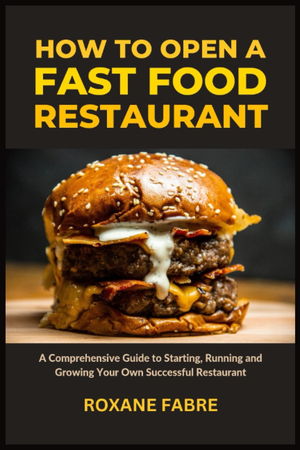 How to Open a Fast Food Restaurant: A Comprehensive Guide to Starting, Running and Growing Your Own Successful Restaurant