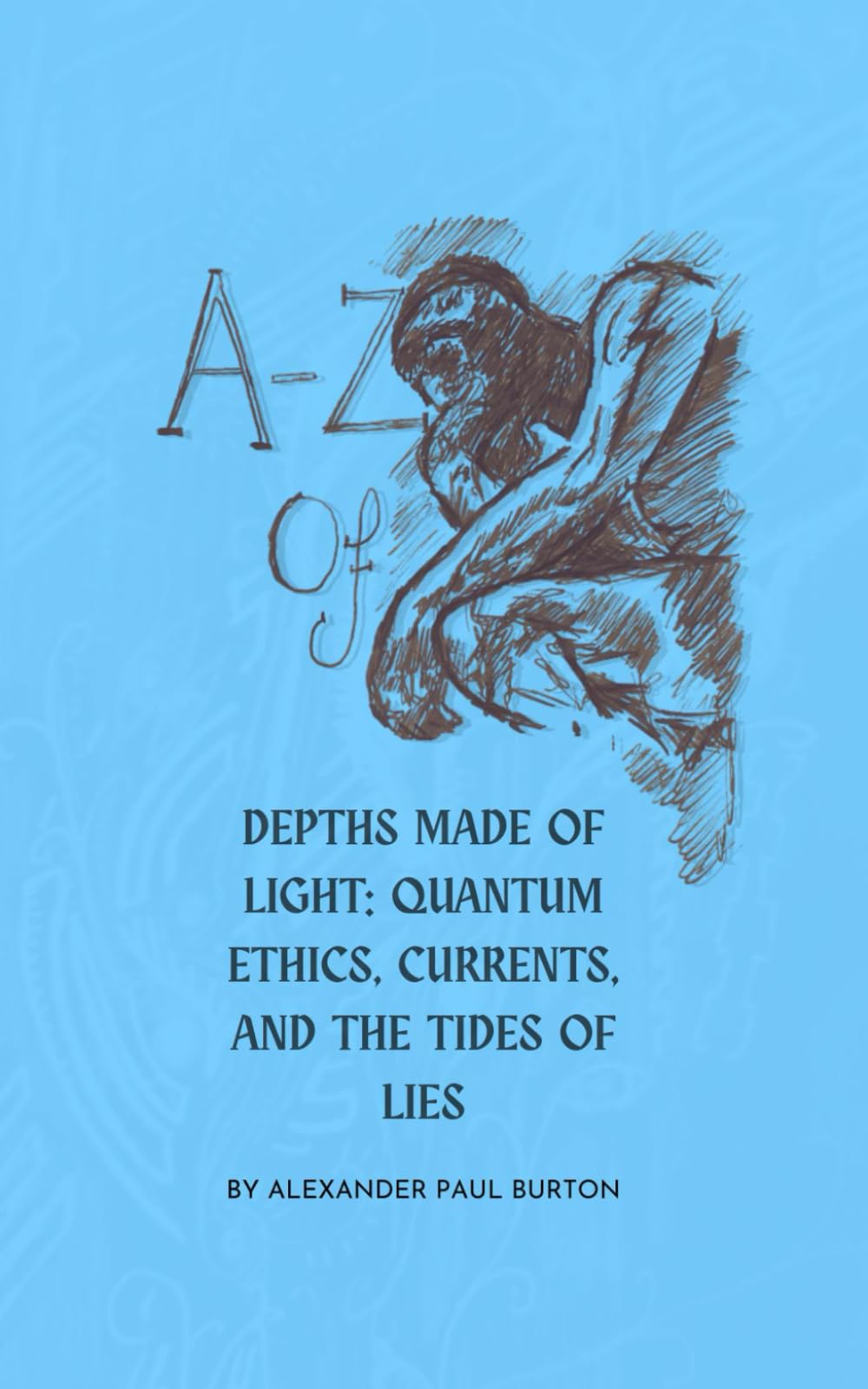 A–Z of Depths Made of Light: Quantum Ethics, Currents, and the Tides of Lies: 4 (A-Z: Philosophical and Poetic Ponderings of a Millennial Lost)