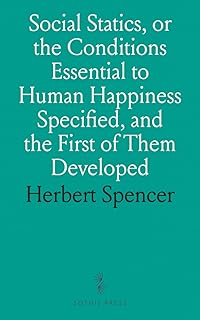 Social Statics, or the Conditions Essential to Human Happiness Specified, and the First of Them Developed