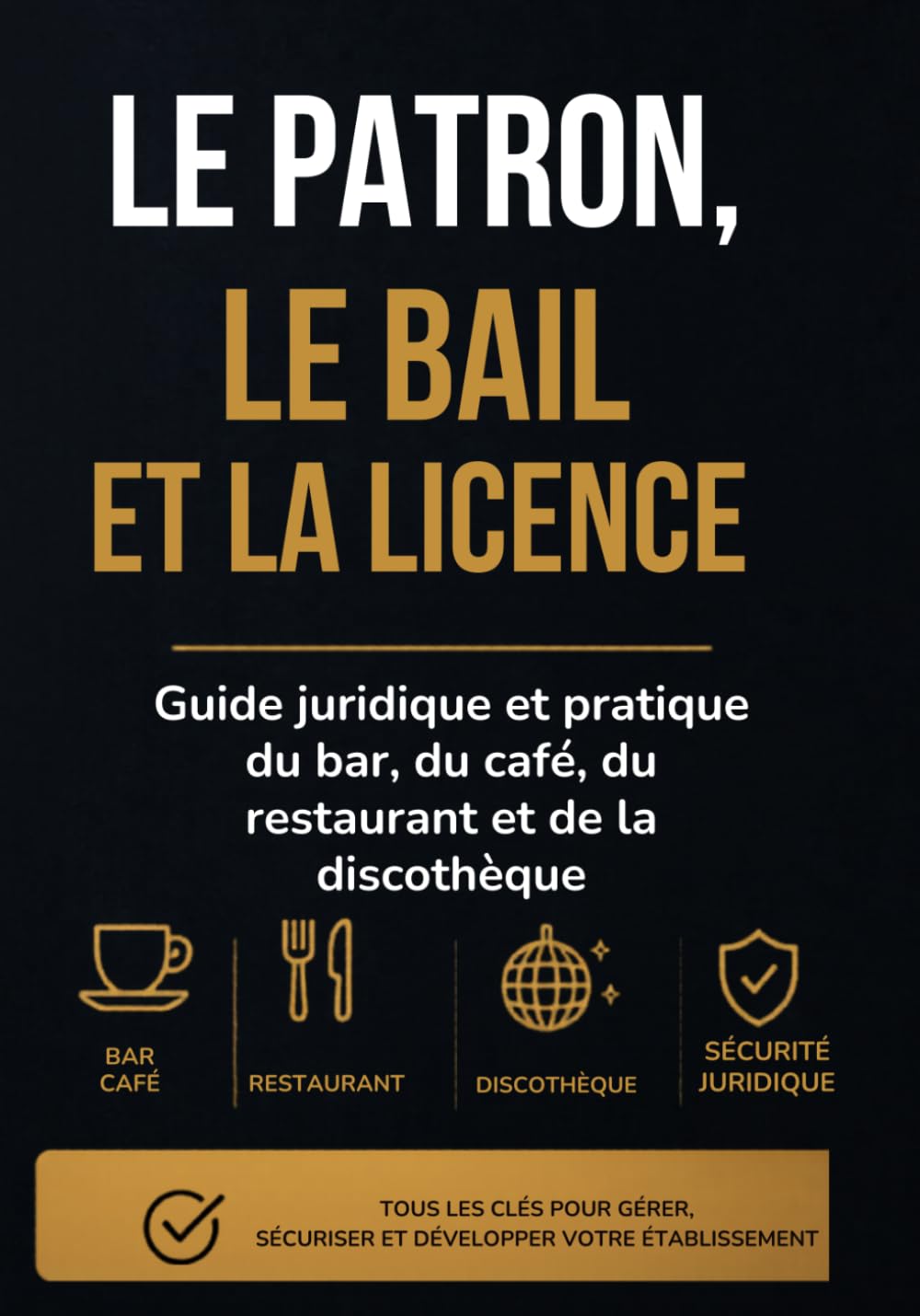 LE PATRON, LE BAIL ET LA LICENCE: Guide juridique et pratique du bar, du café, du restaurant et de la discothèque