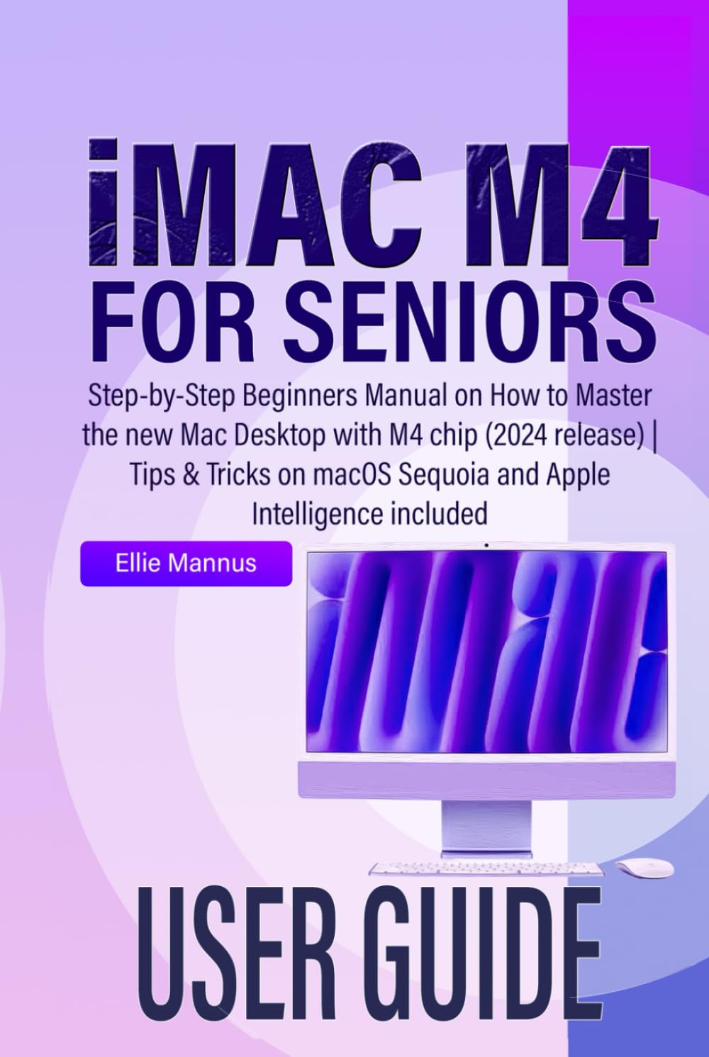 iMAC M4 USER GUIDE for seniors: Step-by-Step Beginners Manual on How to Master the new Mac Desktop with M4 chip (2024 release) | Tips & Tricks on