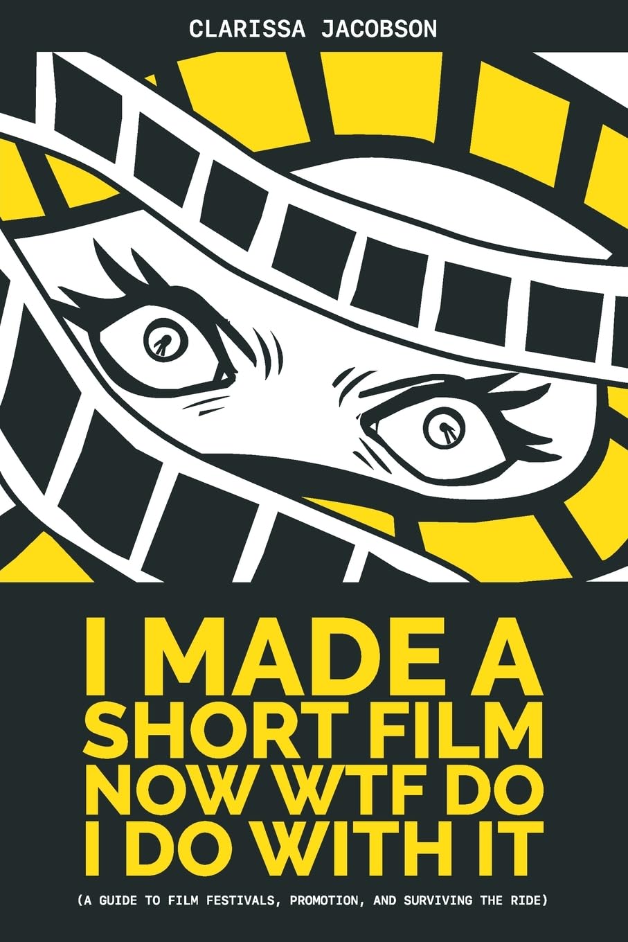 I Made a Short Film Now WTF Do I Do with It: (a Guide to Film Festivals, Promotion, and Surviving the Ride)