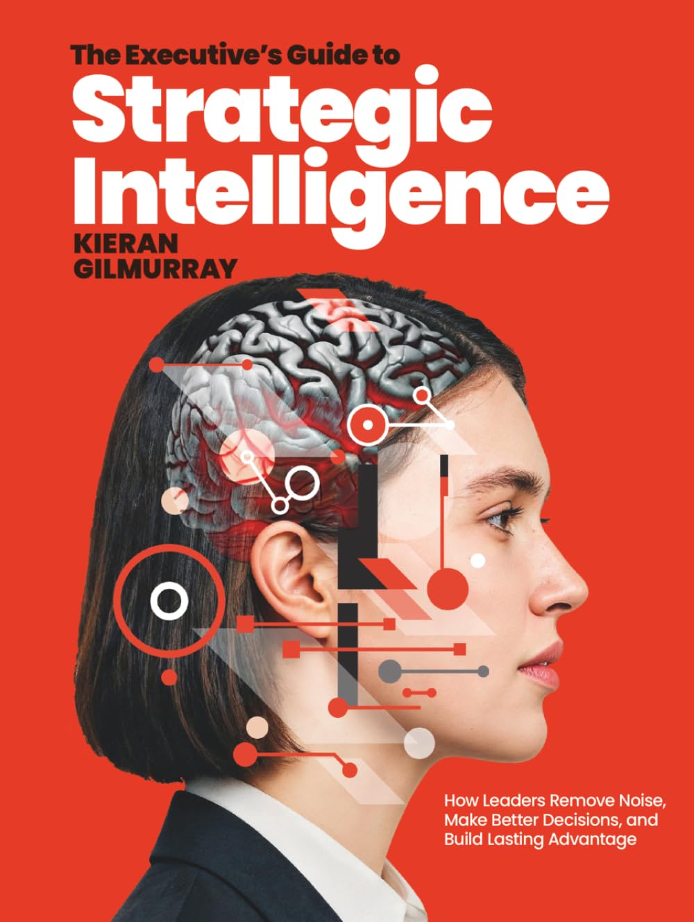 The Executive’s Guide to Strategic Intelligence: How Leaders Remove Noise, Make Better Decisions, and Build Lasting Advantage