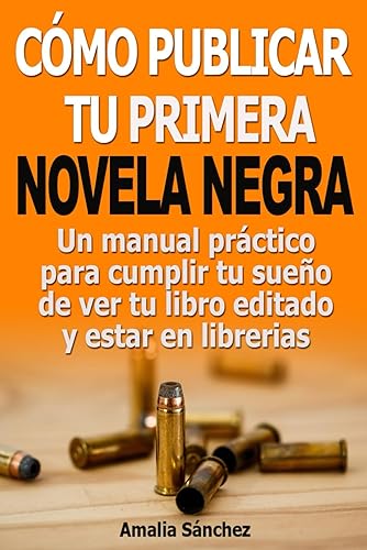 Cómo publicar tu primera novela negra: Un manual práctico para cumplir tu sueño de ver editado tu libro y estar en librerías (Serie Conviértete en Escritor de Novela Negra)