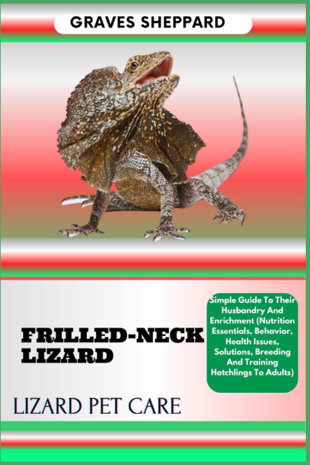 FRILLED-NECK LIZARD LIZARD PET CARE: Simple Guide To Their Husbandry And Enrichment (Nutrition Essentials, Behavior, Health Issues, Solutions, Breeding And Training Hatchlings To Adults)