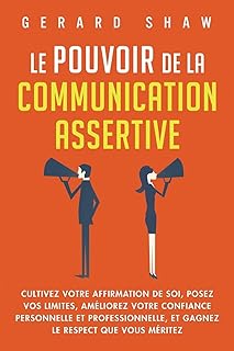Le pouvoir de la communication assertive: Cultivez votre affirmation de soi, posez vos limites, améliorez votre confiance personnelle et ... le respect que vous méritez (French Edition)