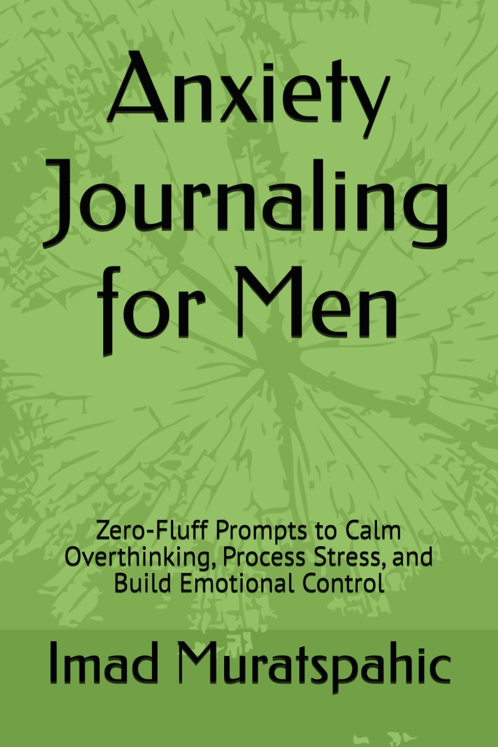 Anxiety Journaling for Men: Zero-Fluff Prompts to Calm Overthinking, Process Stress, and Build Emotional Control