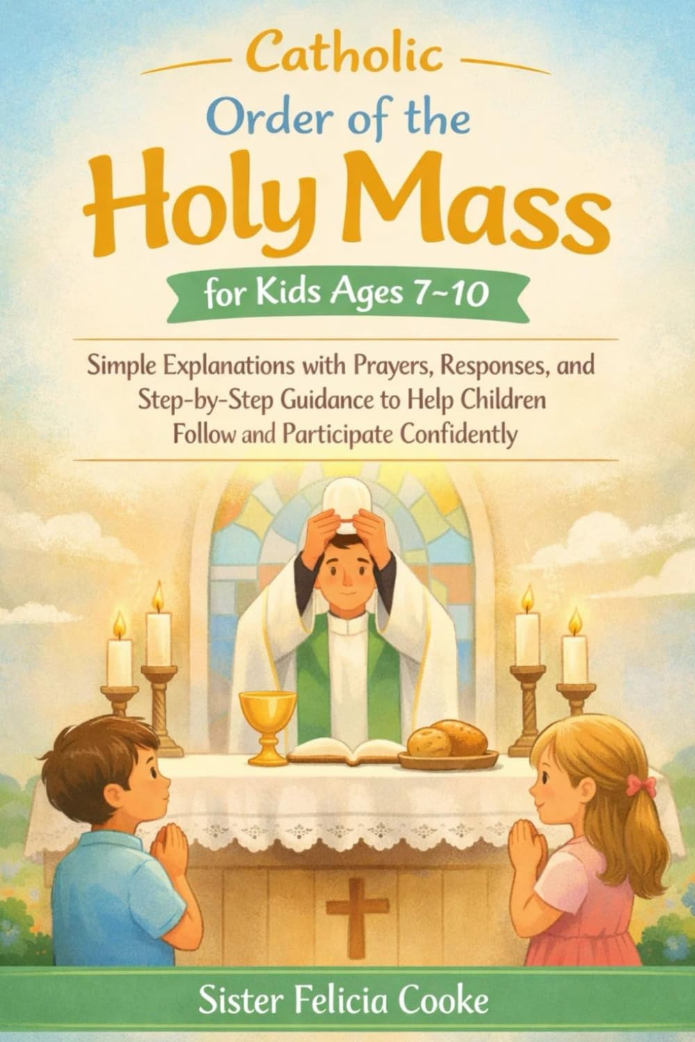 Catholic Order of the Holy Mass for Kids Ages 7–10: Simple Explanations with Prayers, Responses, and Step-by-Step Guidance to Help Children Follow and Participate Confidently