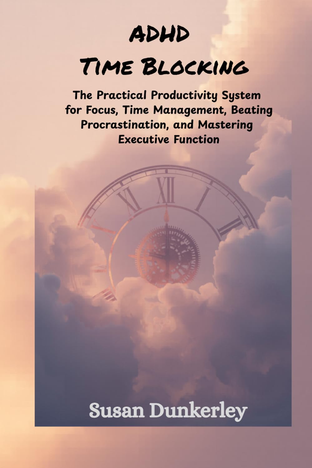 ADHD Time Blocking: The Practical Productivity System for Focus, Time Management, Beating Procrastination, and Mastering Executive Function
