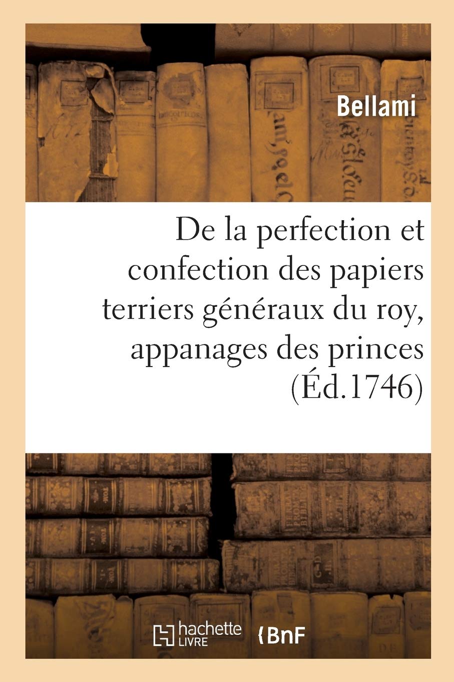 Traité de la Perfection Et Confection Des Papiers Terriers Généraux Du Roy, Appanages Des Princes: Seigneurs Patrimoniaux, Engagistes Domaniaux, Avec Un Recueil Des Anciens Édits, Déclarations