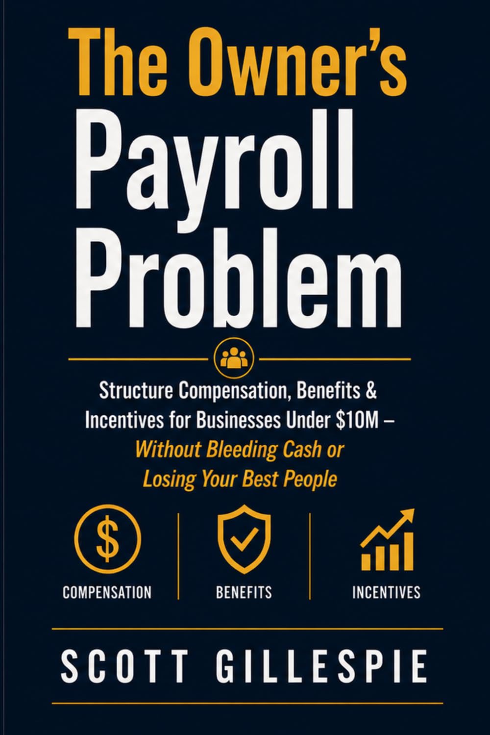 The Owner’s Payroll Problem: Structure Compensation, Benefits & Incentives for Businesses Under $10M — Without Bleeding Cash or Losing Your Best People (The Small Business Owner's Framework)