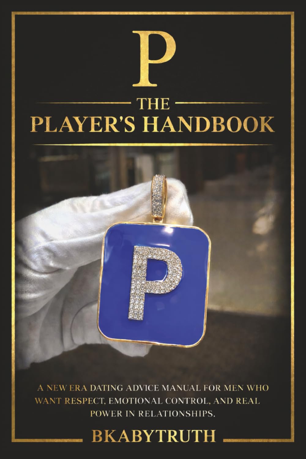 P — The Player’s Handbook: A NEW ERA DATING ADVICE MANUAL FOR MEN WHO WANT RESPECT, EMOTIONAL CONTROL, AND REAL POWER IN RELATIONSHIPS