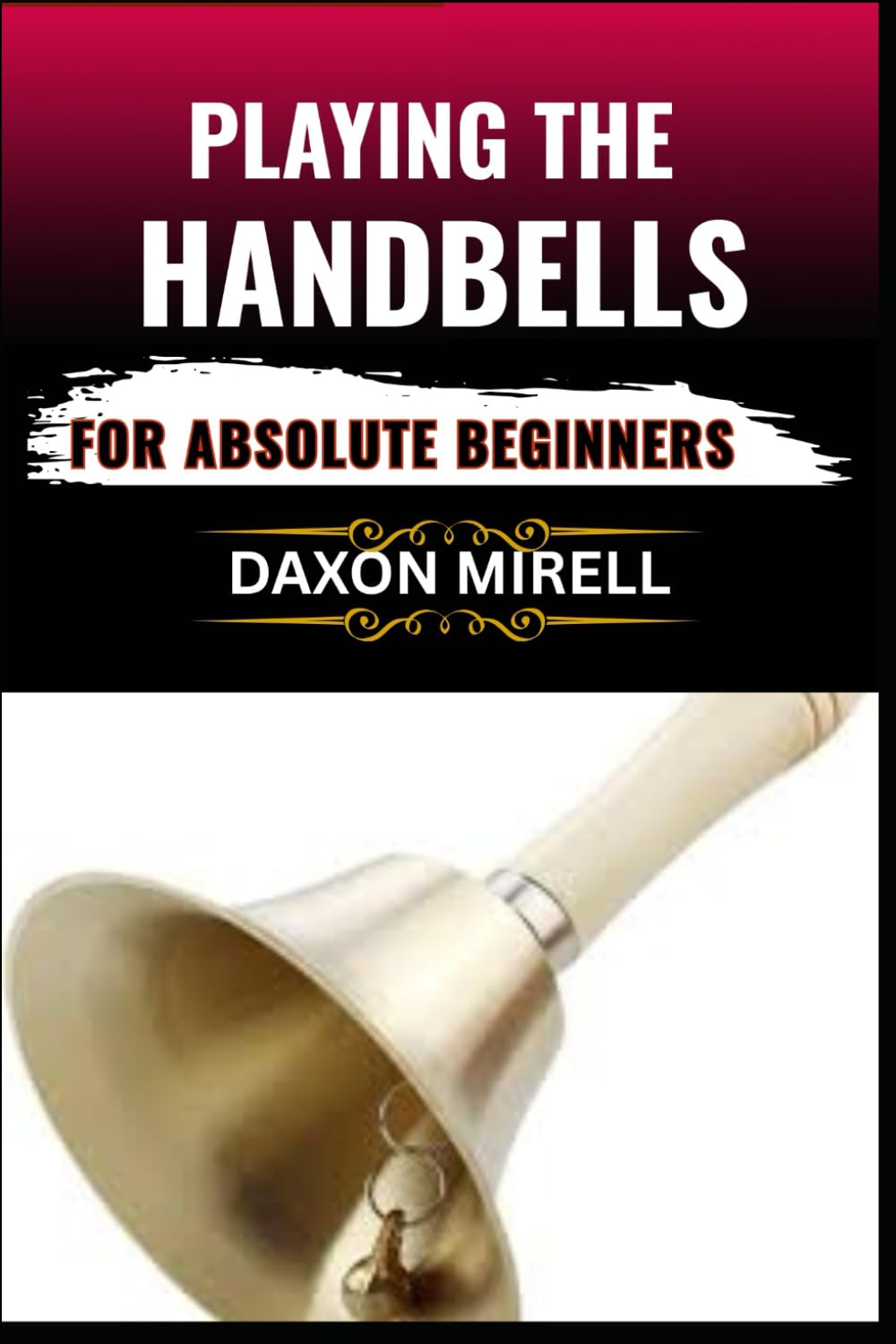 PLAYING THE HANDBELLS FOR ABSOLUTE BEGINNERS: Your Complete Beginner’s Handbook to Reading, Ringing, and Performing with Handbells