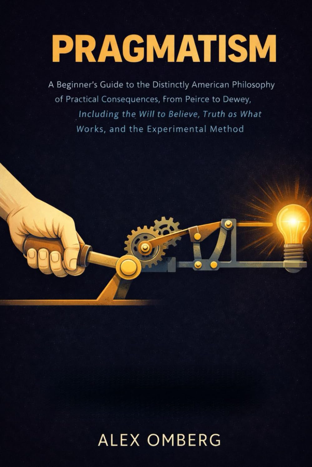 Pragmatism: A Beginner's Guide to the Distinctly American Philosophy of Practical Consequences, from Peirce to Dewey, Including the Will to Believe, ... (Beginner's Guide to Philosophical Movements)
