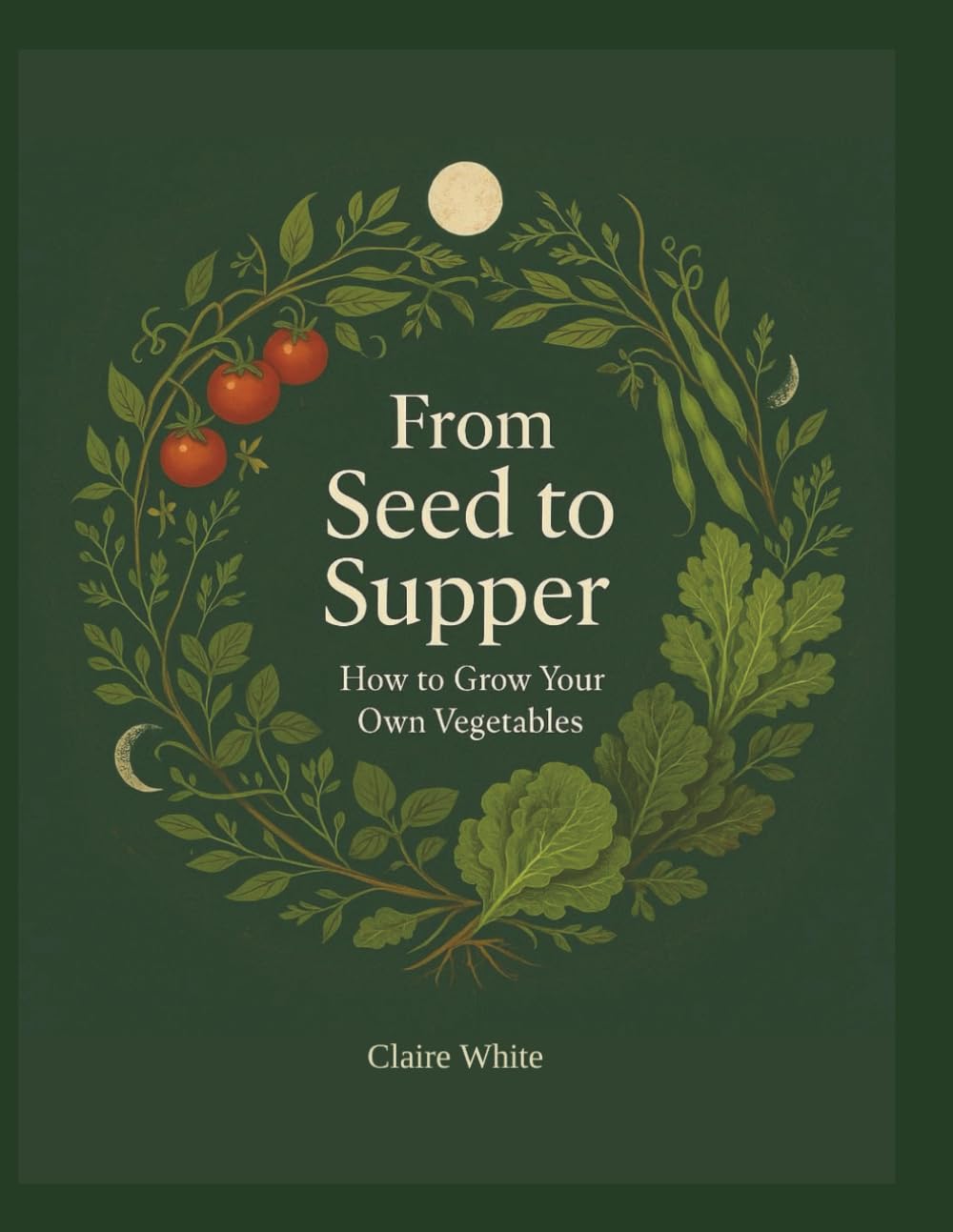 From Seed To Supper: How To Grow Your Own Vegetables: A Beginners Guide to Sustainable Gardening