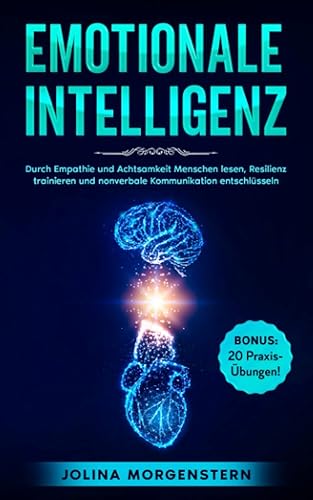 EMOTIONALE INTELLIGENZ: Durch Empathie und Achtsamkeit Menschen lesen, Resilienz trainieren und nonverbale Kommunikation entschlüsseln. BONUS: 20 Übungen &amp; Tipps, um Gefühle und Emotionen zu verstehen