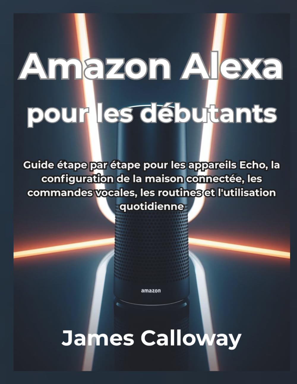 Amazon Alexa pour les débutants: Guide étape par étape pour les appareils Echo, la configuration de la maison connectée, les commandes vocales, les routines et l'utilisation quotidienne