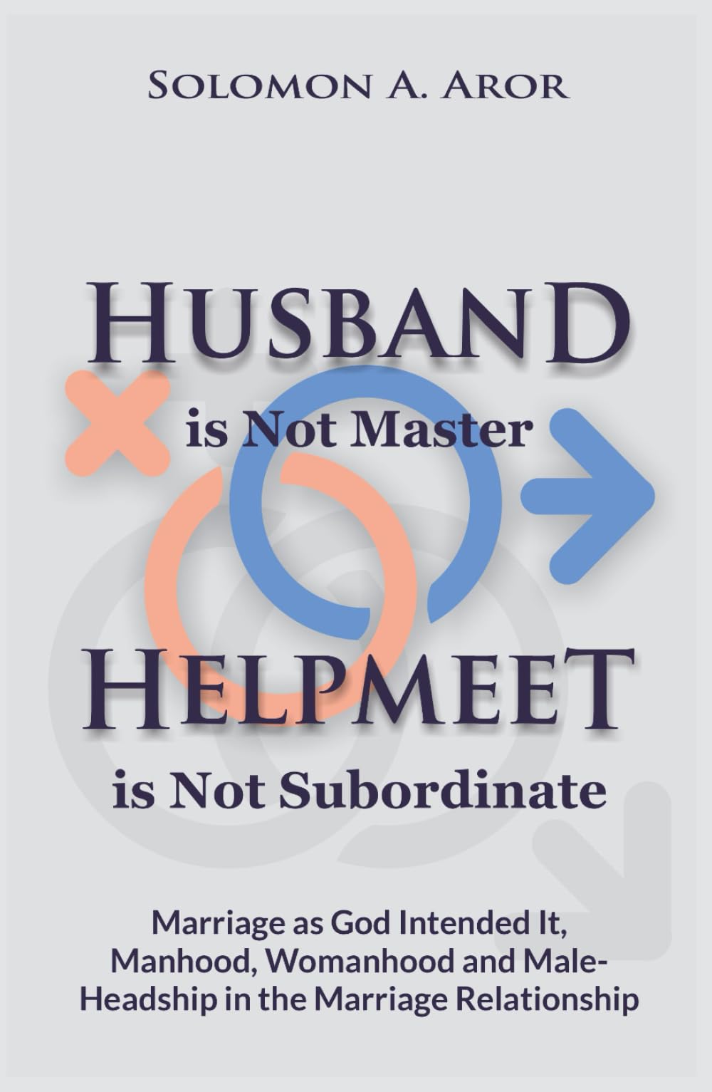 Husband is Not Master, Helpmeet is Not Subordinate: Marriage as God Intended It, Manhood, Womanhood and Male Headship in the Marriage Relationship.