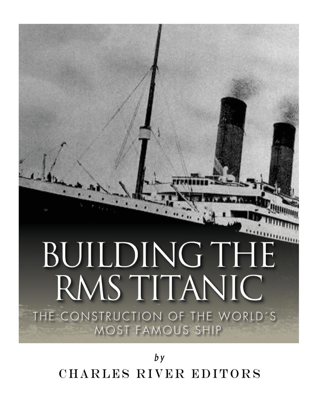 Building the RMS Titanic: The Construction of the World's Most Famous Ship