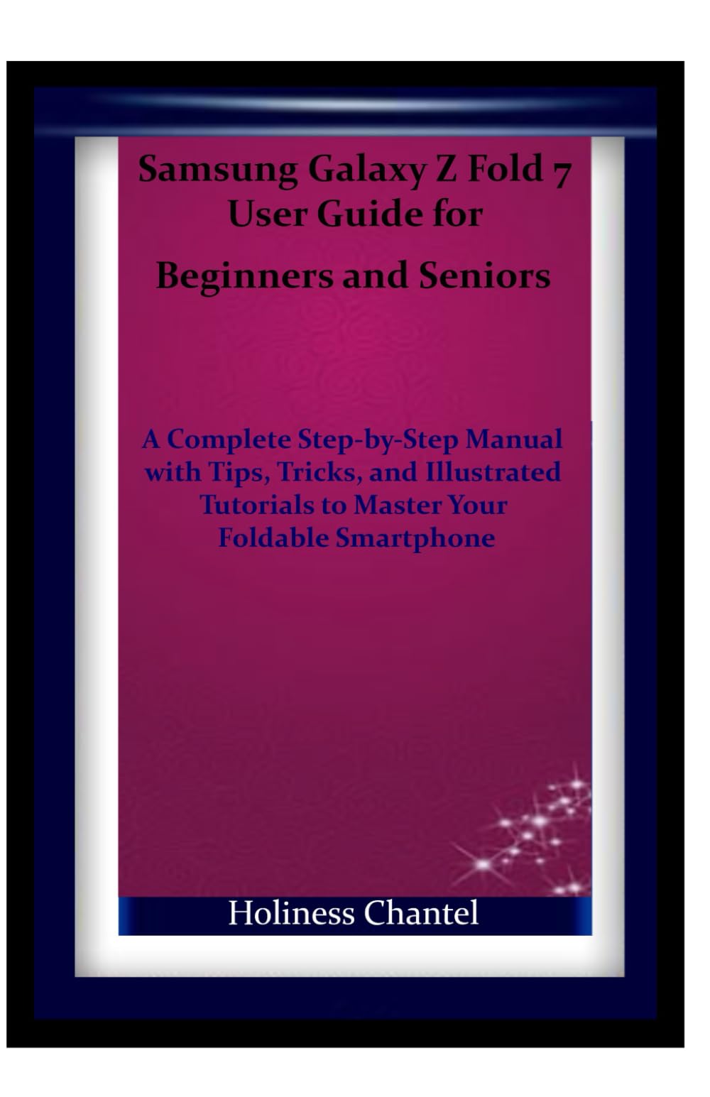 Samsung Galaxy Z Fold 7 User Guide for Beginners and Seniors: A Complete Step-by-Step Manual with Tips, Tricks, and Illustrated Tutorials to Master Your Foldable Smartphone