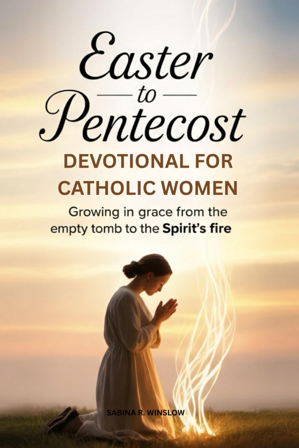 EASTER TO PENTECOST DEVOTIONAL FOR CATHOLIC WOMEN: Growing in Grace from the Empty Tomb to the Spirit's Fire