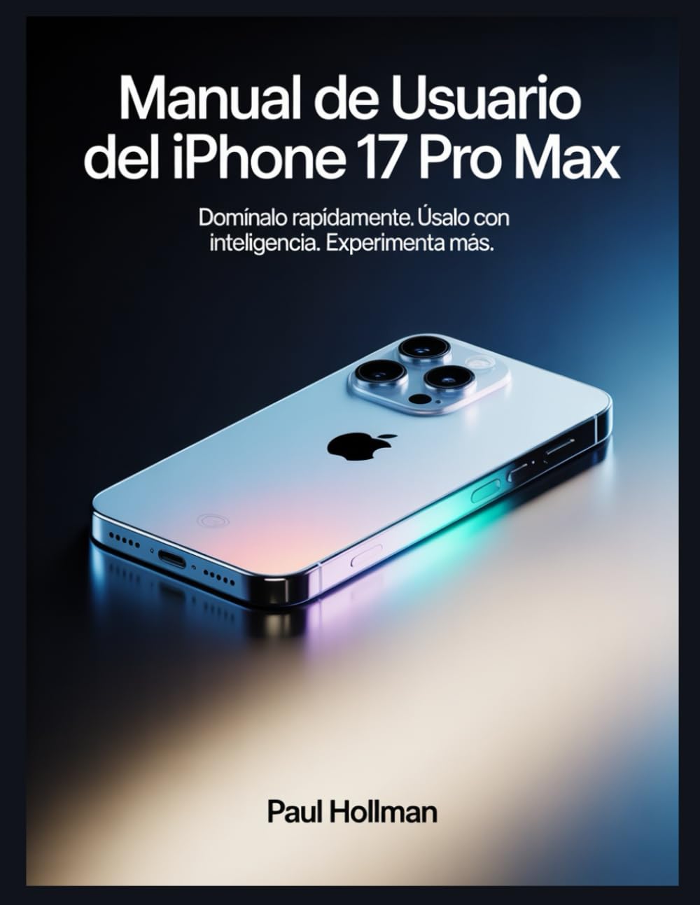 Manual de usuario del iPhone 17 Pro Max: Domínalo rápidamente. Úsalo con inteligencia. Experimenta más.
