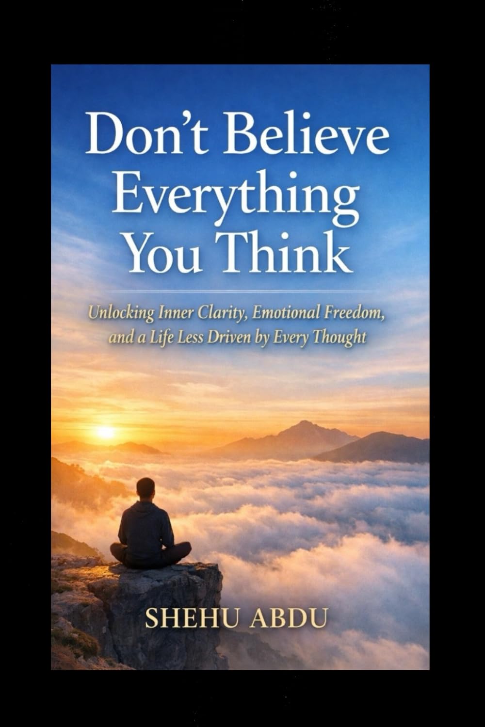 Don’t Believe Everything You Think: Unlocking Inner Clarity, Emotional Freedom, and a Life Less Driven by Every Thought