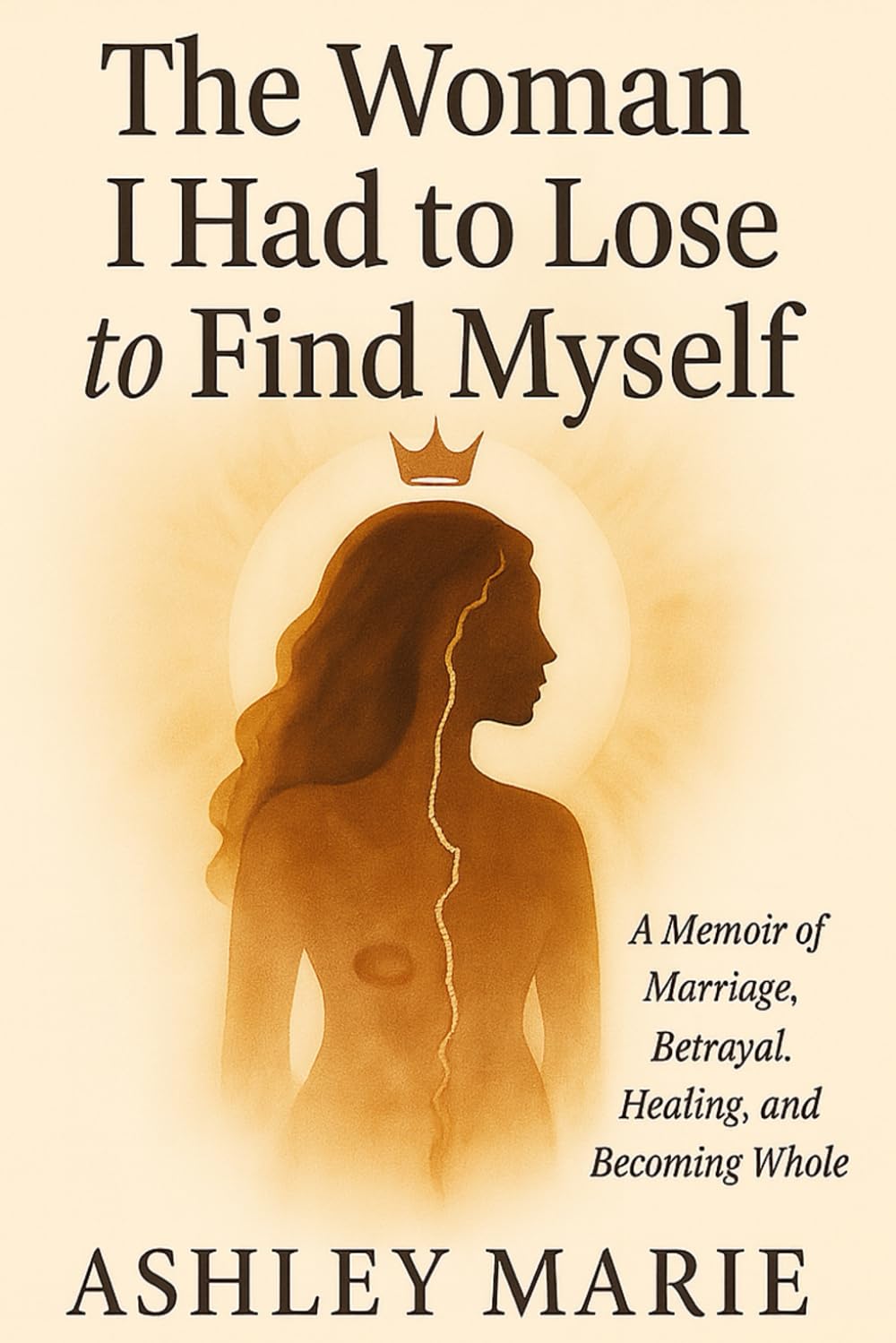 The Woman I Had to Lose to Find Myself: A Memoir of Marriage, Betrayal, Healing, and Becoming Whole